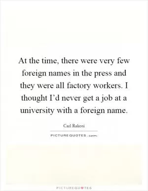 At the time, there were very few foreign names in the press and they were all factory workers. I thought I’d never get a job at a university with a foreign name Picture Quote #1