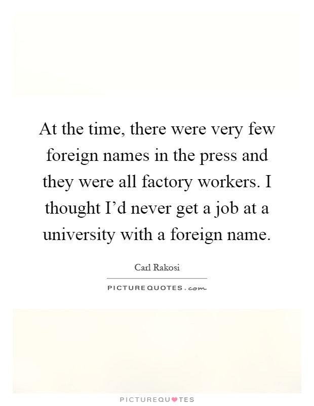 At the time, there were very few foreign names in the press and they were all factory workers. I thought I'd never get a job at a university with a foreign name Picture Quote #1