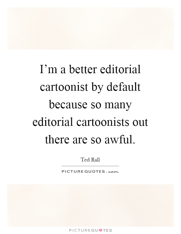 I'm a better editorial cartoonist by default because so many editorial cartoonists out there are so awful Picture Quote #1