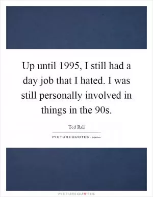 Up until 1995, I still had a day job that I hated. I was still personally involved in things in the 90s Picture Quote #1
