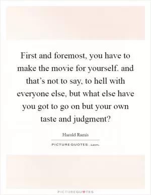 First and foremost, you have to make the movie for yourself. and that’s not to say, to hell with everyone else, but what else have you got to go on but your own taste and judgment? Picture Quote #1