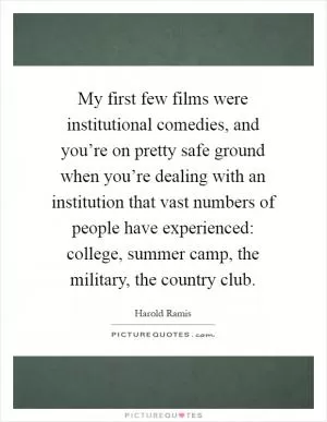 My first few films were institutional comedies, and you’re on pretty safe ground when you’re dealing with an institution that vast numbers of people have experienced: college, summer camp, the military, the country club Picture Quote #1