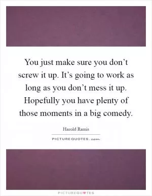 You just make sure you don’t screw it up. It’s going to work as long as you don’t mess it up. Hopefully you have plenty of those moments in a big comedy Picture Quote #1