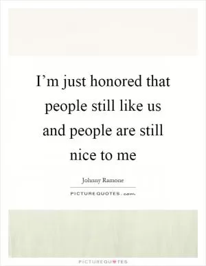 I’m just honored that people still like us and people are still nice to me Picture Quote #1