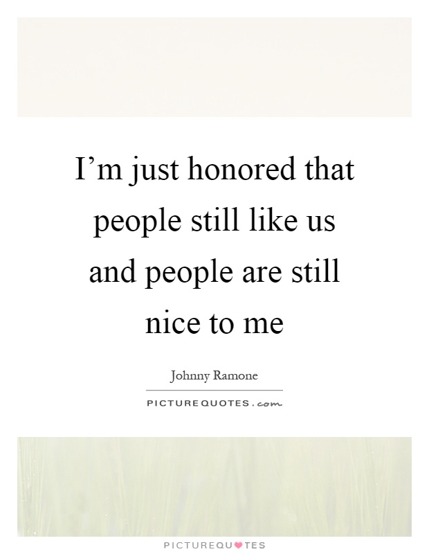 I'm just honored that people still like us and people are still nice to me Picture Quote #1
