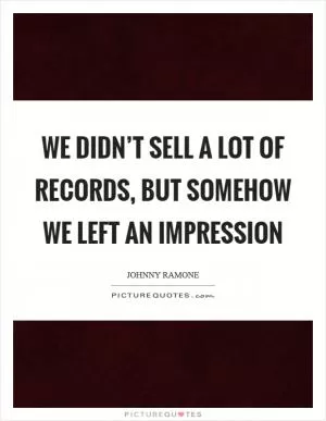 We didn’t sell a lot of records, but somehow we left an impression Picture Quote #1