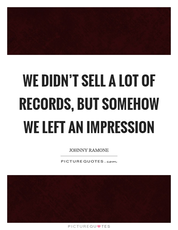 We didn't sell a lot of records, but somehow we left an impression Picture Quote #1