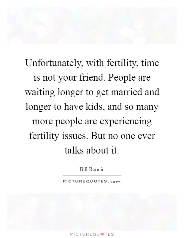 Unfortunately, with fertility, time is not your friend. People are waiting longer to get married and longer to have kids, and so many more people are experiencing fertility issues. But no one ever talks about it Picture Quote #1