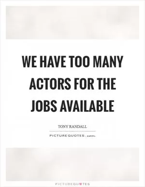 We have too many actors for the jobs available Picture Quote #1