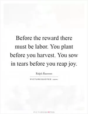 Before the reward there must be labor. You plant before you harvest. You sow in tears before you reap joy Picture Quote #1