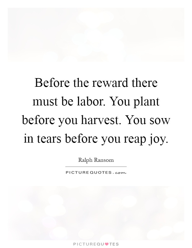 Before the reward there must be labor. You plant before you harvest. You sow in tears before you reap joy Picture Quote #1