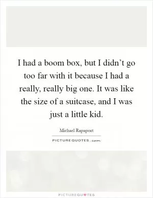I had a boom box, but I didn’t go too far with it because I had a really, really big one. It was like the size of a suitcase, and I was just a little kid Picture Quote #1