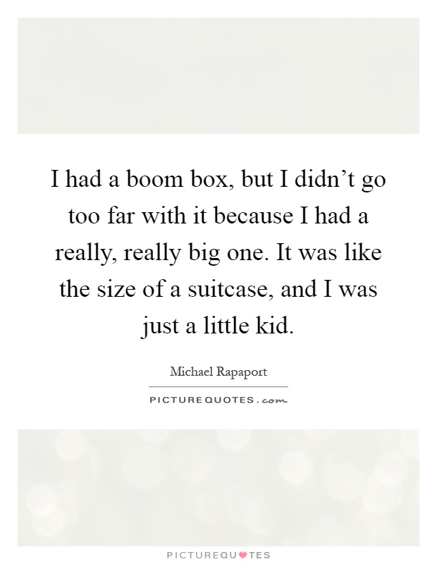 I had a boom box, but I didn't go too far with it because I had a really, really big one. It was like the size of a suitcase, and I was just a little kid Picture Quote #1