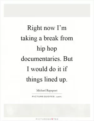 Right now I’m taking a break from hip hop documentaries. But I would do it if things lined up Picture Quote #1