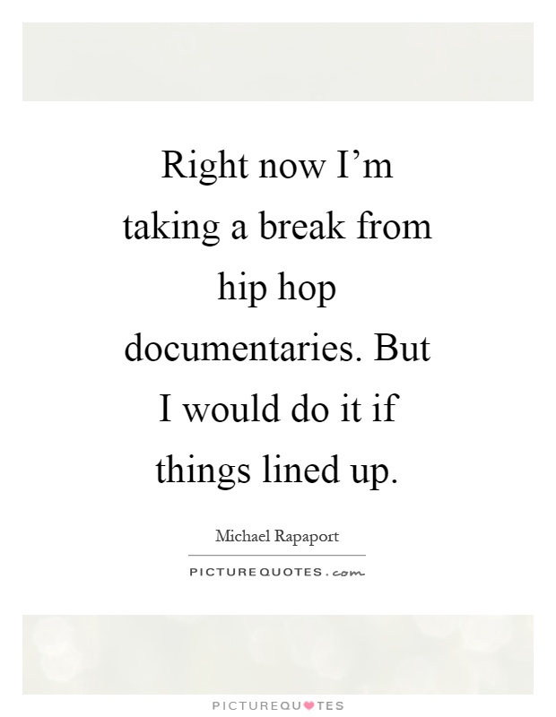 Right now I'm taking a break from hip hop documentaries. But I would do it if things lined up Picture Quote #1