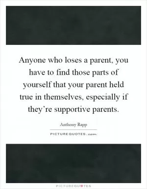 Anyone who loses a parent, you have to find those parts of yourself that your parent held true in themselves, especially if they’re supportive parents Picture Quote #1
