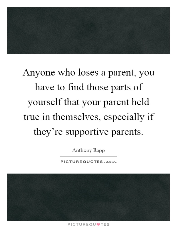 Anyone who loses a parent, you have to find those parts of yourself that your parent held true in themselves, especially if they're supportive parents Picture Quote #1