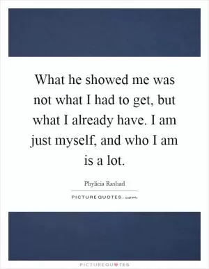 What he showed me was not what I had to get, but what I already have. I am just myself, and who I am is a lot Picture Quote #1