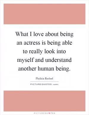 What I love about being an actress is being able to really look into myself and understand another human being Picture Quote #1