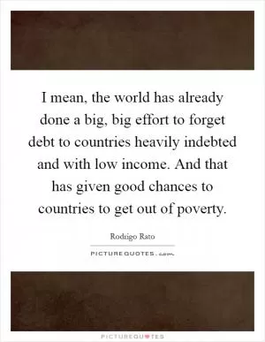 I mean, the world has already done a big, big effort to forget debt to countries heavily indebted and with low income. And that has given good chances to countries to get out of poverty Picture Quote #1