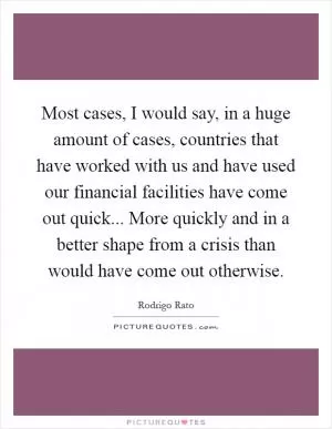 Most cases, I would say, in a huge amount of cases, countries that have worked with us and have used our financial facilities have come out quick... More quickly and in a better shape from a crisis than would have come out otherwise Picture Quote #1