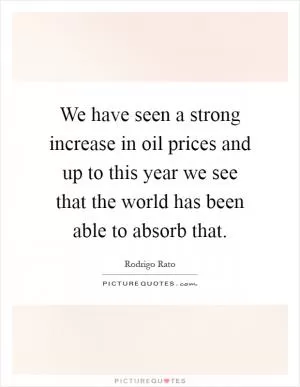 We have seen a strong increase in oil prices and up to this year we see that the world has been able to absorb that Picture Quote #1