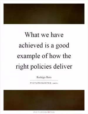 What we have achieved is a good example of how the right policies deliver Picture Quote #1