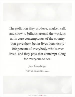 The pollution they produce, market, sell, and show to billions around the world is at its core contemptuous of the country that gave them better lives than nearly 100 percent of everybody who’s ever lived. and they pass that contempt along for everyone to see Picture Quote #1