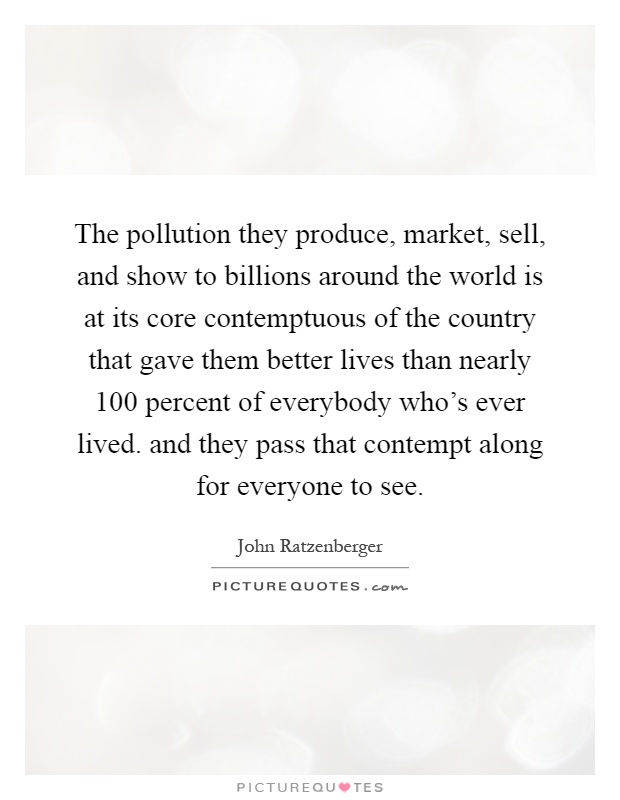 The pollution they produce, market, sell, and show to billions around the world is at its core contemptuous of the country that gave them better lives than nearly 100 percent of everybody who's ever lived. and they pass that contempt along for everyone to see Picture Quote #1