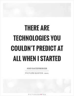 There are technologies you couldn’t predict at all when I started Picture Quote #1