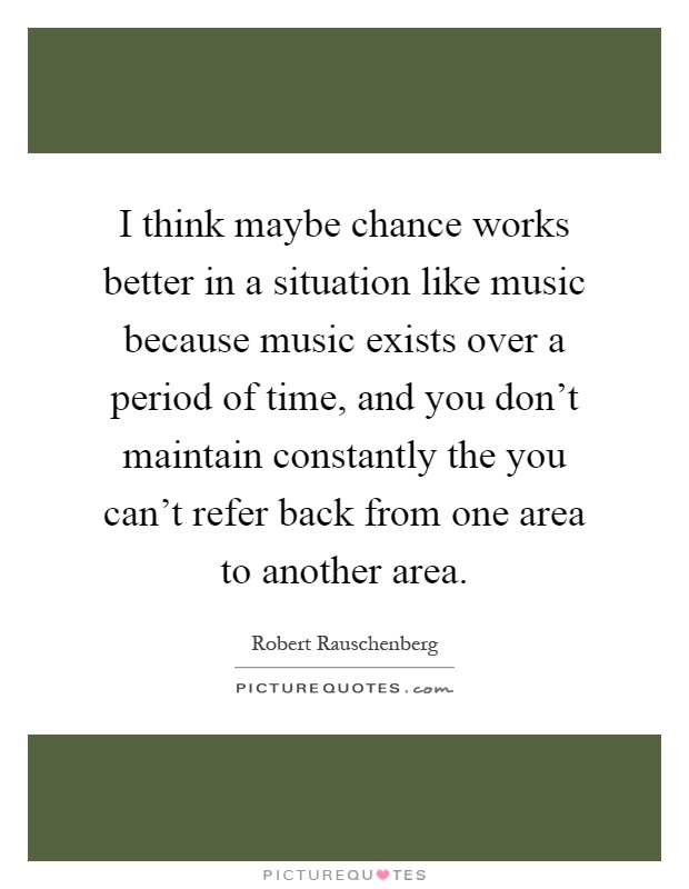 I think maybe chance works better in a situation like music because music exists over a period of time, and you don't maintain constantly the you can't refer back from one area to another area Picture Quote #1
