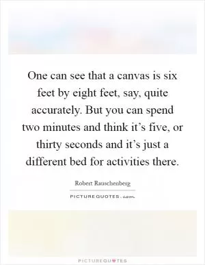 One can see that a canvas is six feet by eight feet, say, quite accurately. But you can spend two minutes and think it’s five, or thirty seconds and it’s just a different bed for activities there Picture Quote #1