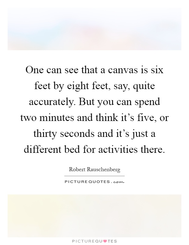 One can see that a canvas is six feet by eight feet, say, quite accurately. But you can spend two minutes and think it's five, or thirty seconds and it's just a different bed for activities there Picture Quote #1
