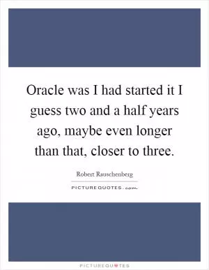 Oracle was I had started it I guess two and a half years ago, maybe even longer than that, closer to three Picture Quote #1