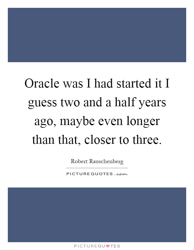 Oracle was I had started it I guess two and a half years ago, maybe even longer than that, closer to three Picture Quote #1