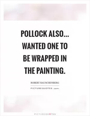 Pollock also... Wanted one to be wrapped in the painting Picture Quote #1