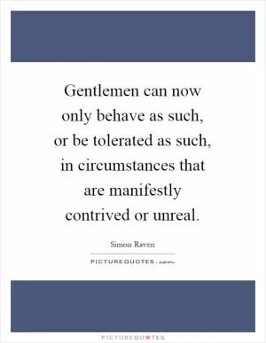 Gentlemen can now only behave as such, or be tolerated as such, in circumstances that are manifestly contrived or unreal Picture Quote #1