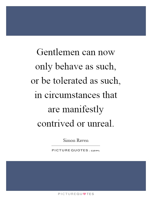 Gentlemen can now only behave as such, or be tolerated as such, in circumstances that are manifestly contrived or unreal Picture Quote #1