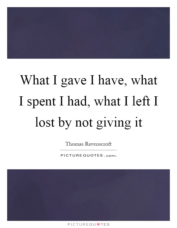 What I gave I have, what I spent I had, what I left I lost by not giving it Picture Quote #1