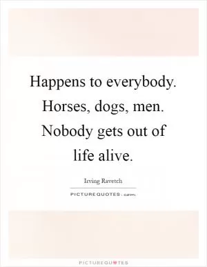 Happens to everybody. Horses, dogs, men. Nobody gets out of life alive Picture Quote #1