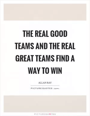 The real good teams and the real great teams find a way to win Picture Quote #1