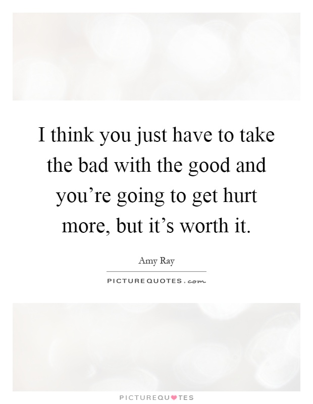 I think you just have to take the bad with the good and you're going to get hurt more, but it's worth it Picture Quote #1