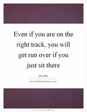 Even if you are on the right track, you will get run over if you just sit there Picture Quote #1