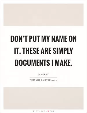 Don’t put my name on it. These are simply documents I make Picture Quote #1
