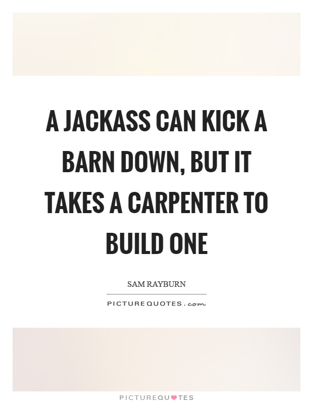A jackass can kick a barn down, but it takes a carpenter to build one Picture Quote #1