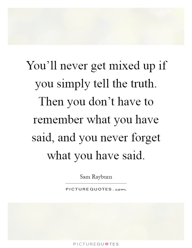 You'll never get mixed up if you simply tell the truth. Then you don't have to remember what you have said, and you never forget what you have said Picture Quote #1
