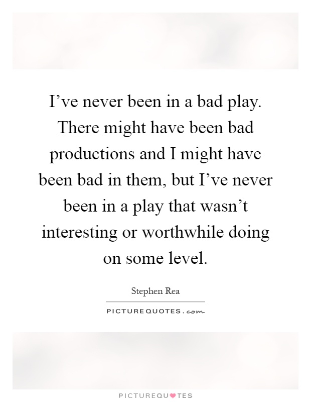I've never been in a bad play. There might have been bad productions and I might have been bad in them, but I've never been in a play that wasn't interesting or worthwhile doing on some level Picture Quote #1