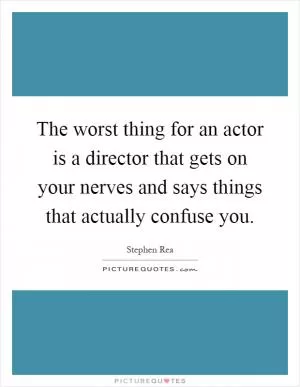 The worst thing for an actor is a director that gets on your nerves and says things that actually confuse you Picture Quote #1