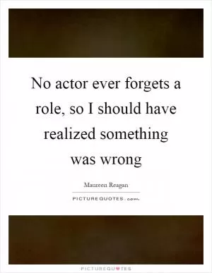 No actor ever forgets a role, so I should have realized something was wrong Picture Quote #1