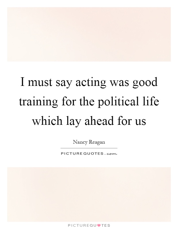 I must say acting was good training for the political life which lay ahead for us Picture Quote #1